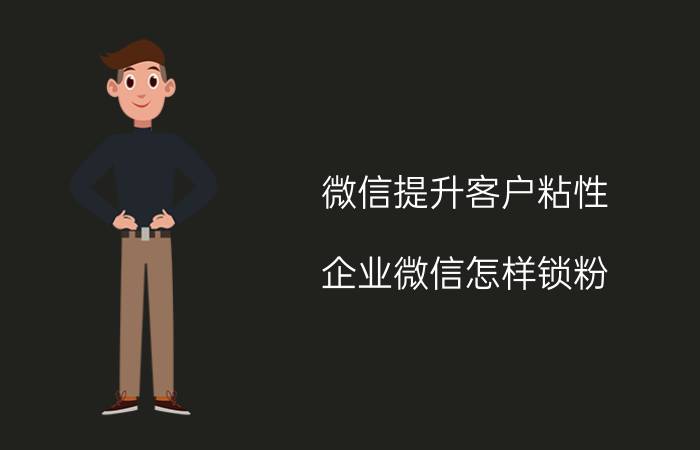 微信提升客户粘性 企业微信怎样锁粉？